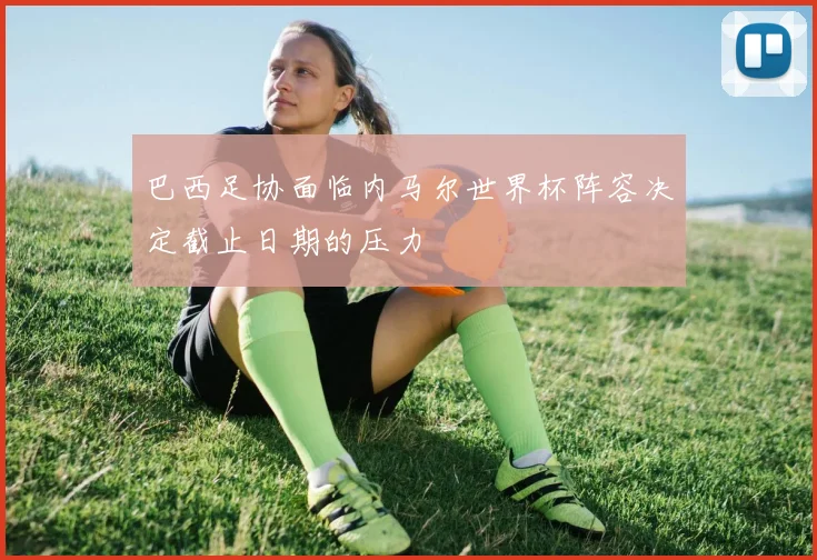 巴西足协面临内马尔世界杯阵容决定截止日期的压力