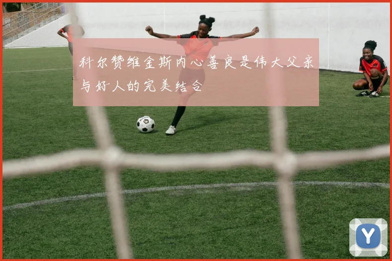 科尔赞维金斯内心善良是伟大父亲与好人的完美结合