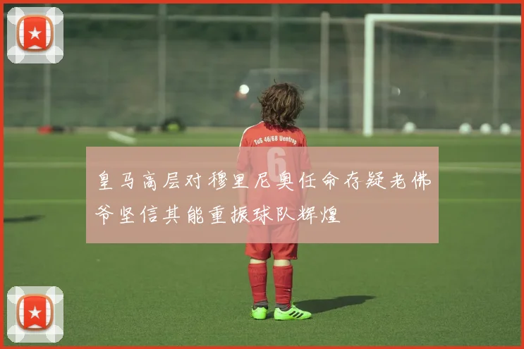 皇马高层对穆里尼奥任命存疑老佛爷坚信其能重振球队辉煌