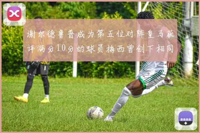 谢尔德鲁普成为第五位对阵皇马获评满分10分的球员梅西曾创下相同成就