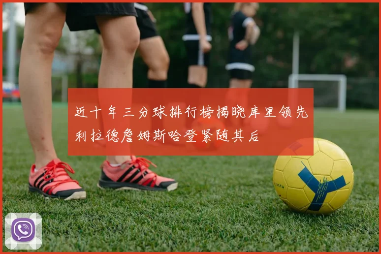 近十年三分球排行榜揭晓库里领先利拉德詹姆斯哈登紧随其后