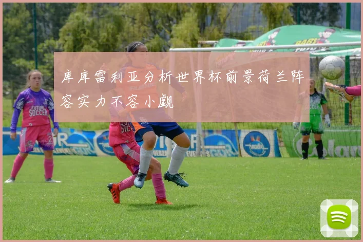 库库雷利亚分析世界杯前景荷兰阵容实力不容小觑