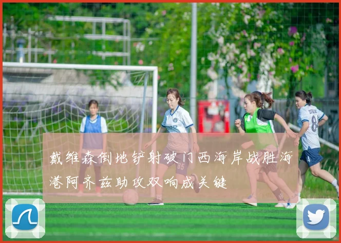 戴维森倒地铲射破门西海岸战胜海港阿齐兹助攻双响成关键