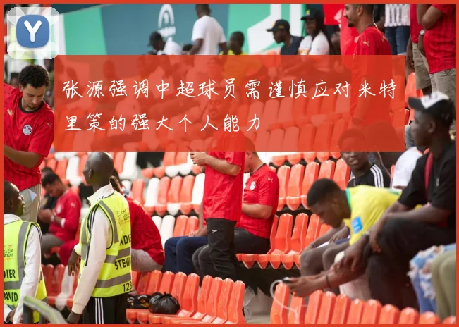 张源强调中超球员需谨慎应对米特里策的强大个人能力