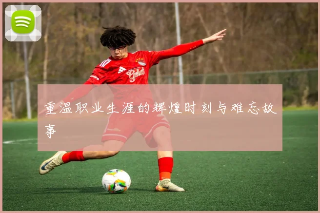 重温职业生涯的辉煌时刻与难忘故事