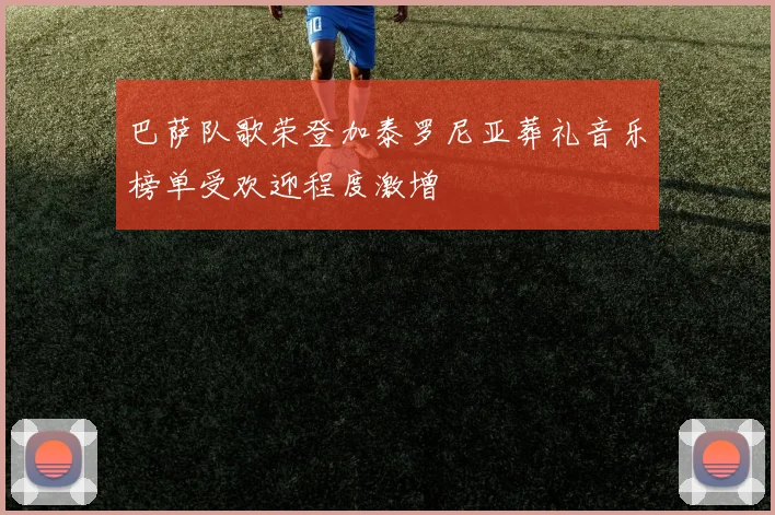 巴萨队歌荣登加泰罗尼亚葬礼音乐榜单受欢迎程度激增