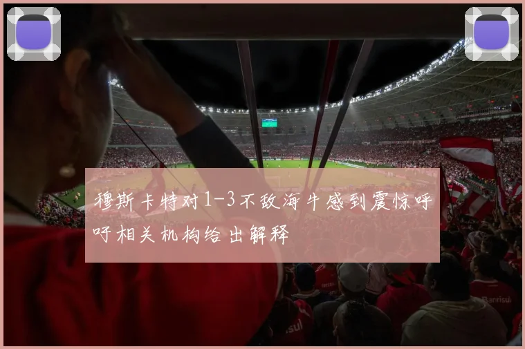 穆斯卡特对1-3不敌海牛感到震惊呼吁相关机构给出解释