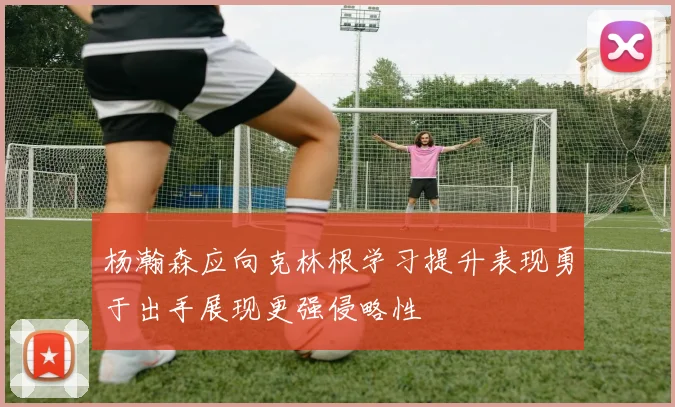 杨瀚森应向克林根学习提升表现勇于出手展现更强侵略性