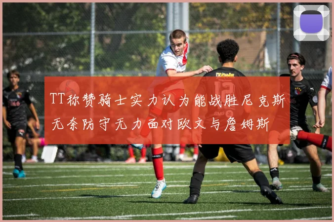 TT称赞骑士实力认为能战胜尼克斯无奈防守无力面对欧文与詹姆斯