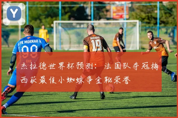 杰拉德世界杯预测：法国队夺冠梅西获最佳小蜘蛛争金靴荣誉