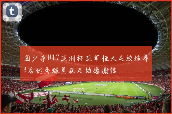 国少夺U17亚洲杯亚军恒大足校培养3名优秀球员获足协感谢信
