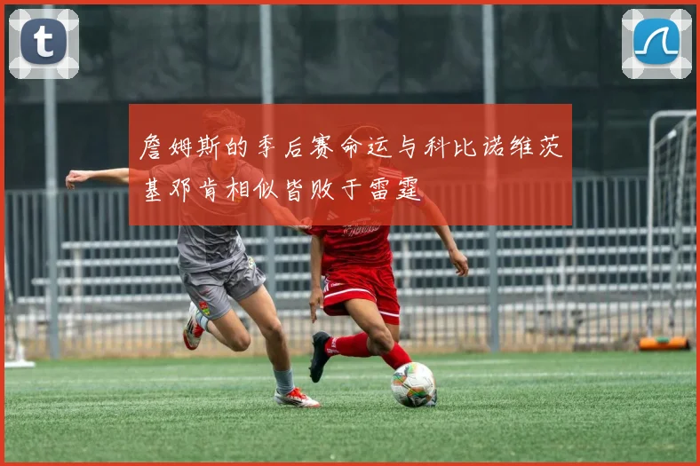 詹姆斯的季后赛命运与科比诺维茨基邓肯相似皆败于雷霆