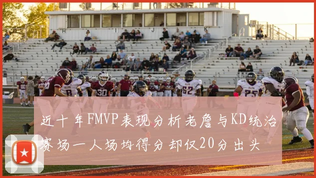 近十年FMVP表现分析老詹与KD统治赛场一人场均得分却仅20分出头