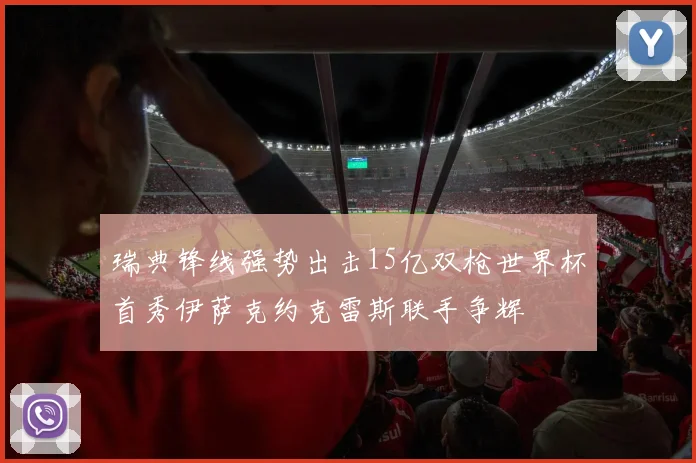 瑞典锋线强势出击15亿双枪世界杯首秀伊萨克约克雷斯联手争辉