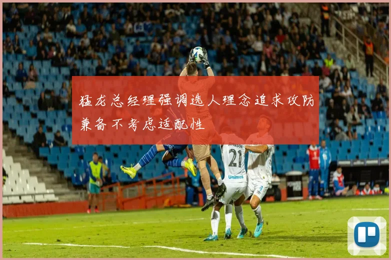 猛龙总经理强调选人理念追求攻防兼备不考虑适配性