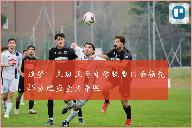 追梦：文班亚马自称联盟门面领先29分理应全力争胜