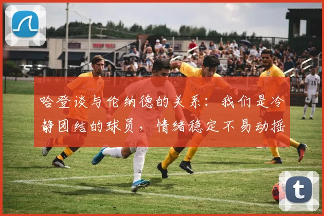 哈登谈与伦纳德的关系：我们是冷静团结的球员，情绪稳定不易动摇