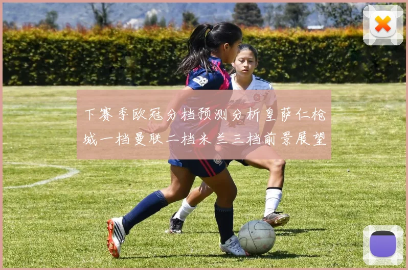 下赛季欧冠分档预测分析皇萨仁枪城一档曼联二档米兰三档前景展望