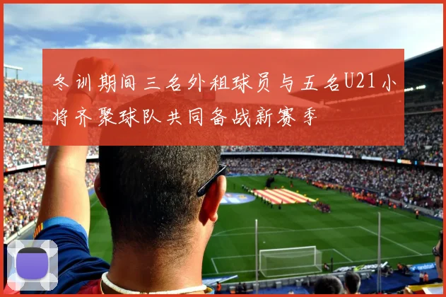 冬训期间三名外租球员与五名U21小将齐聚球队共同备战新赛季